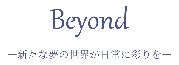 Beyond ―新たな夢の世界が日常に彩りを―